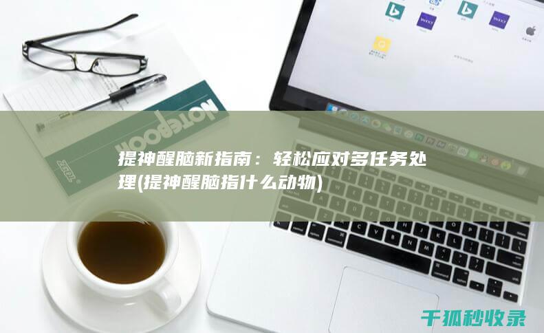 提神醒脑新指南：轻松应对多任务处理 (提神醒脑指什么动物)
