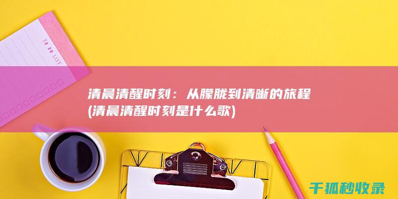 清晨清醒时刻：从朦胧到清晰的旅程 (清晨清醒时刻是什么歌)