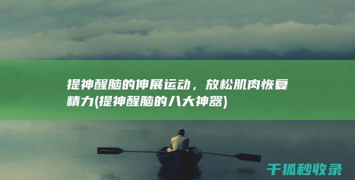 提神醒脑的伸展运动，放松肌肉恢复精力 (提神醒脑的八大神器)