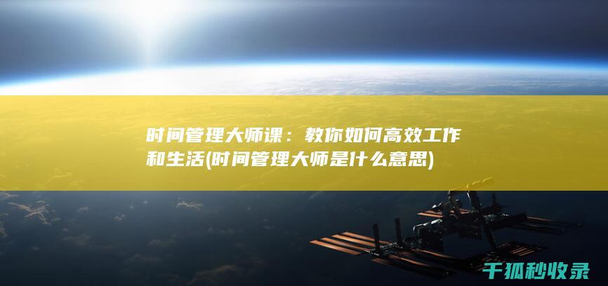 时间管理大师课：教你如何高效工作和生活 (时间管理大师是什么意思)