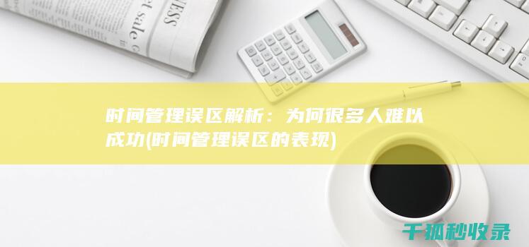 时间管理误区解析：为何很多人难以成功 (时间管理误区的表现)