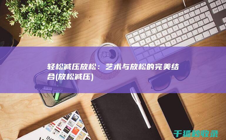 轻松减压放松：艺术与放松的完美结合 (放松 减压)
