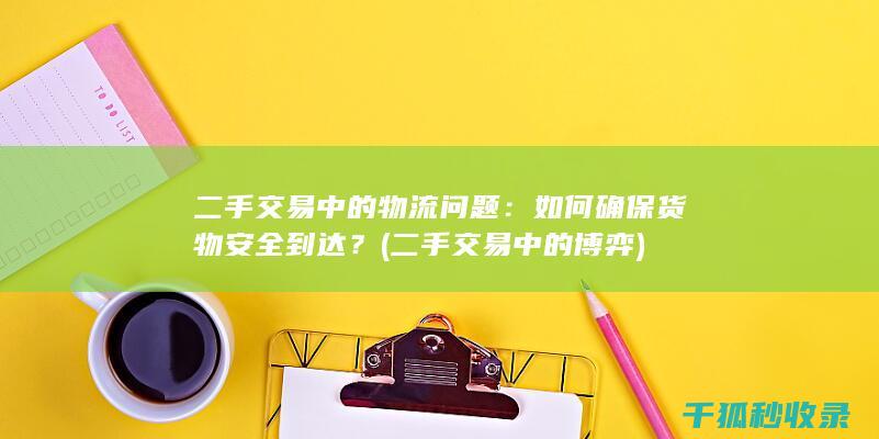 二手交易中的物流问题：如何确保货物安全到达？ (二手交易中的博弈)