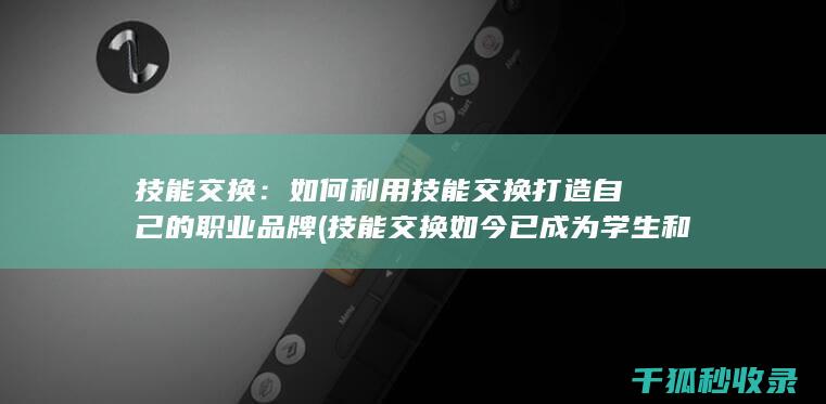 技能交换：如何利用技能交换打造自己的职业品牌 (技能交换如今已成为学生和白领)