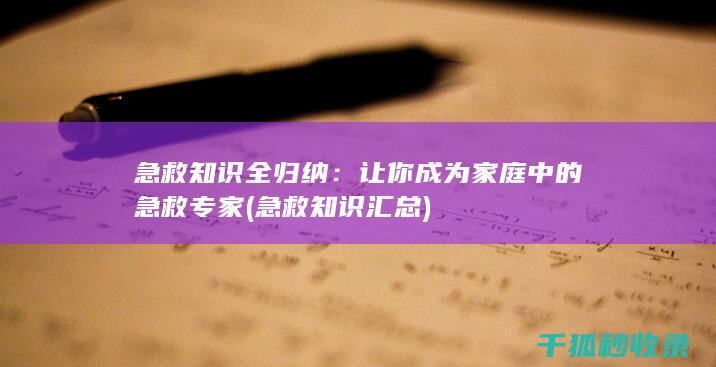 急救知识全归纳：让你成为家庭中的急救专家 (急救知识汇总)