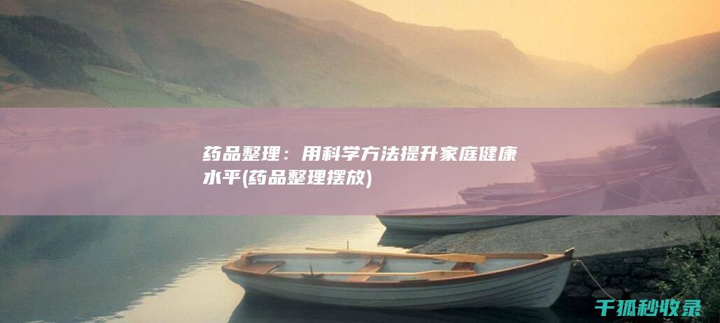 药品整理：用科学方法提升家庭健康水平 (药品整理摆放)
